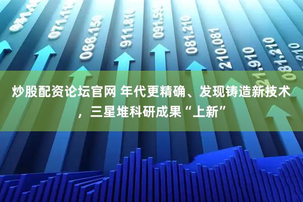 炒股配资论坛官网 年代更精确、发现铸造新技术，三星堆科研成果“上新”
