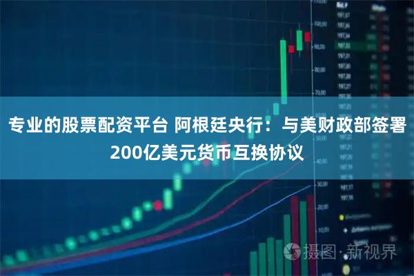 专业的股票配资平台 阿根廷央行：与美财政部签署200亿美元货币互换协议