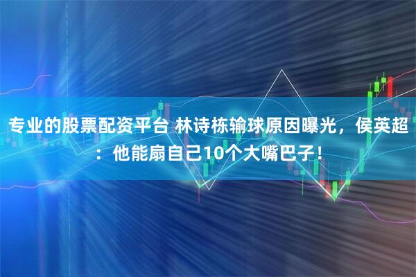 专业的股票配资平台 林诗栋输球原因曝光，侯英超：他能扇自己10个大嘴巴子！