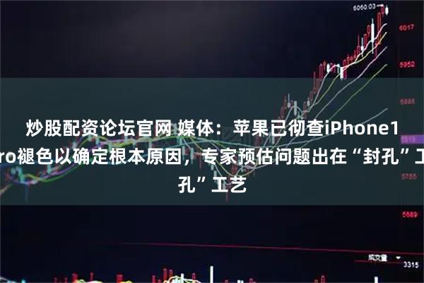 炒股配资论坛官网 媒体：苹果已彻查iPhone17Pro褪色以确定根本原因，专家预估问题出在“封孔”工艺