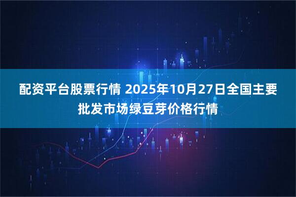 配资平台股票行情 2025年10月27日全国主要批发市场绿豆芽价格行情