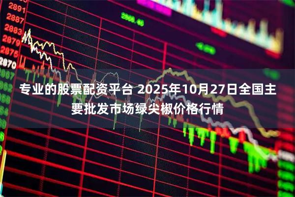 专业的股票配资平台 2025年10月27日全国主要批发市场绿尖椒价格行情