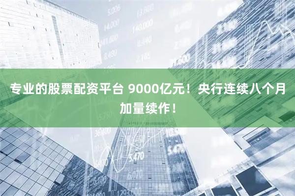专业的股票配资平台 9000亿元！央行连续八个月加量续作！