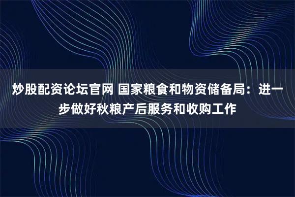 炒股配资论坛官网 国家粮食和物资储备局：进一步做好秋粮产后服务和收购工作