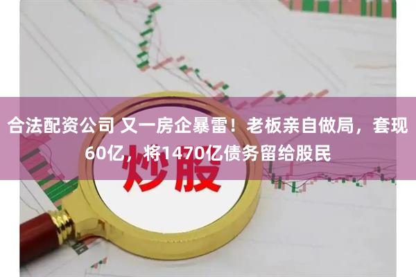 合法配资公司 又一房企暴雷！老板亲自做局，套现60亿，将1470亿债务留给股民