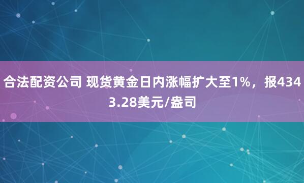 合法配资公司 现货黄金日内涨幅扩大至1%，报4343.28美元/盎司