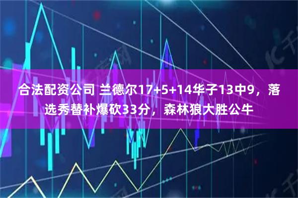 合法配资公司 兰德尔17+5+14华子13中9，落选秀替补爆砍33分，森林狼大胜公牛