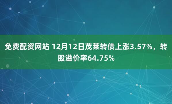 免费配资网站 12月12日茂莱转债上涨3.57%，转股溢价率64.75%