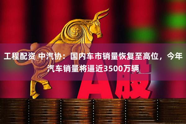 工程配资 中汽协：国内车市销量恢复至高位，今年汽车销量将逼近3500万辆
