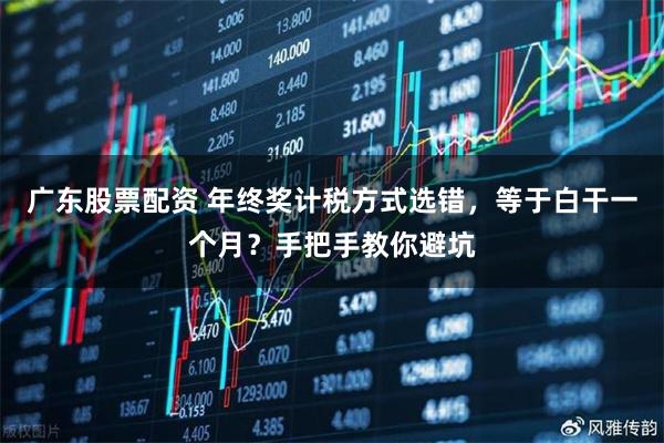广东股票配资 年终奖计税方式选错，等于白干一个月？手把手教你避坑