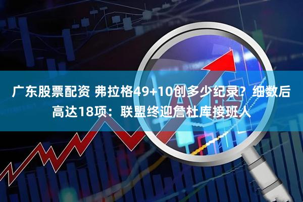 广东股票配资 弗拉格49+10创多少纪录？细数后高达18项：联盟终迎詹杜库接班人