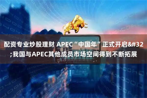 配资专业炒股理财 APEC“中国年”正式开启 我国与APEC其他成员市场空间得到不断拓展