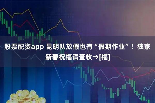 股票配资app 昆明队放假也有“假期作业”！独家新春祝福请查收→[福]