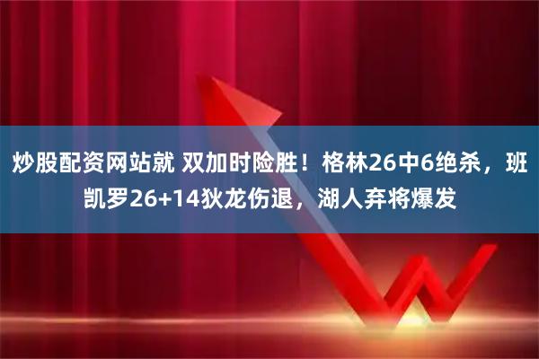 炒股配资网站就 双加时险胜！格林26中6绝杀，班凯罗26+14狄龙伤退，湖人弃将爆发