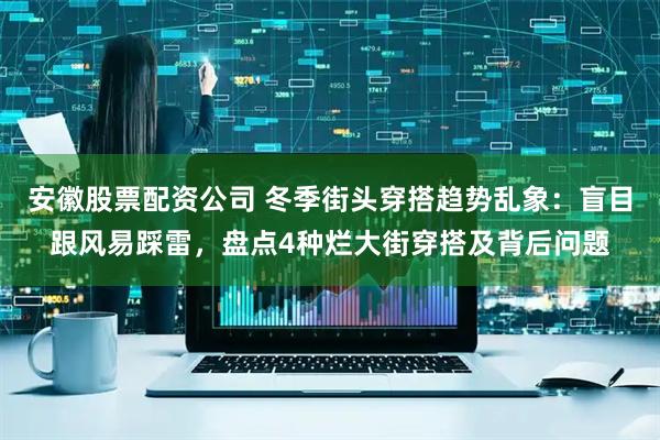 安徽股票配资公司 冬季街头穿搭趋势乱象：盲目跟风易踩雷，盘点4种烂大街穿搭及背后问题