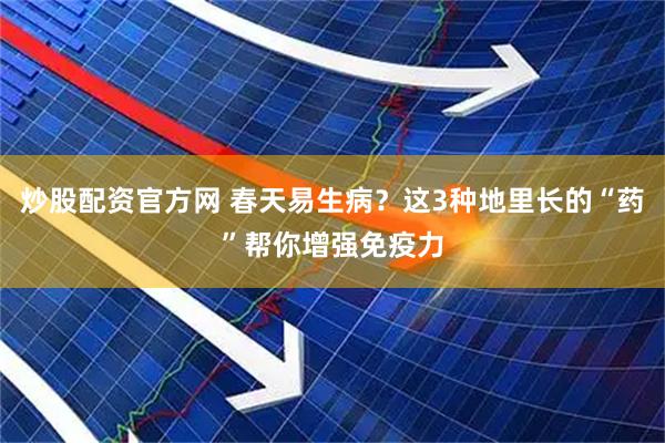 炒股配资官方网 春天易生病？这3种地里长的“药”帮你增强免疫力