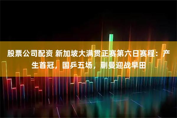 股票公司配资 新加坡大满贯正赛第六日赛程：产生首冠，国乒五场，蒯曼迎战早田