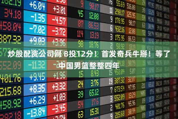 炒股配资公司网 8投12分！首发奇兵牛掰！等了中国男篮整整四年