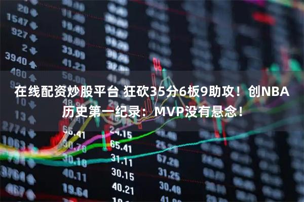 在线配资炒股平台 狂砍35分6板9助攻！创NBA历史第一纪录：MVP没有悬念！