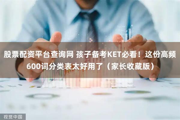 股票配资平台查询网 孩子备考KET必看！这份高频600词分类表太好用了（家长收藏版）