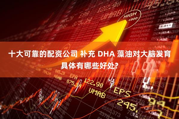 十大可靠的配资公司 补充 DHA 藻油对大脑发育具体有哪些好处?